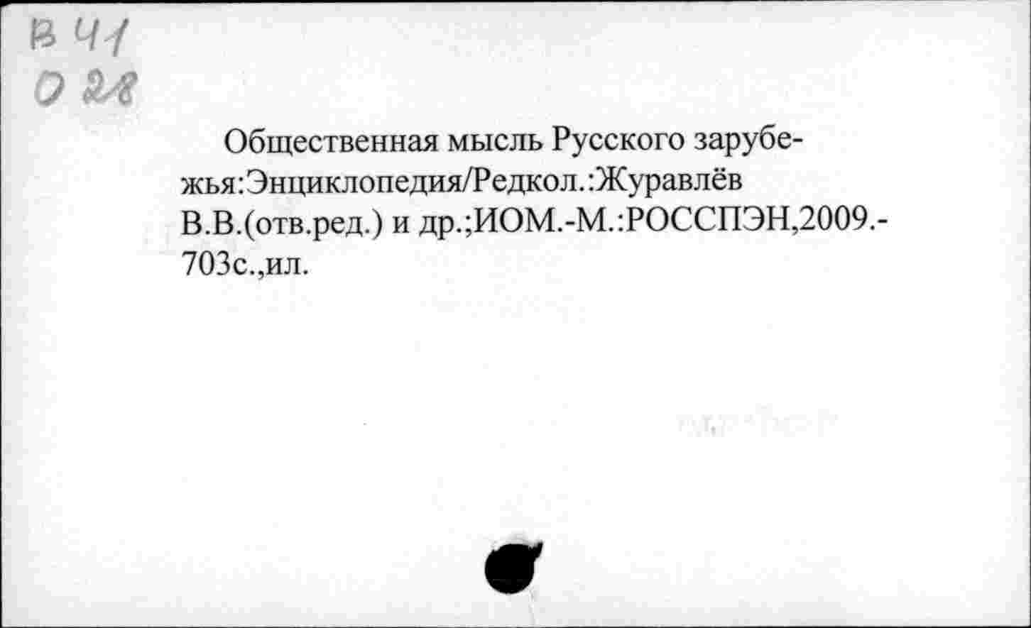 ﻿Общественная мысль Русского зарубе-жья:Энциклопедия/Редкол. Журавлёв В.В.(отв.ред.) и др.;ИОМ.-М.:РОССПЭН,2009.-703с.,ил.